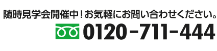 随時見学会開催中!お気軽にお問い合わせください。0120-711-444